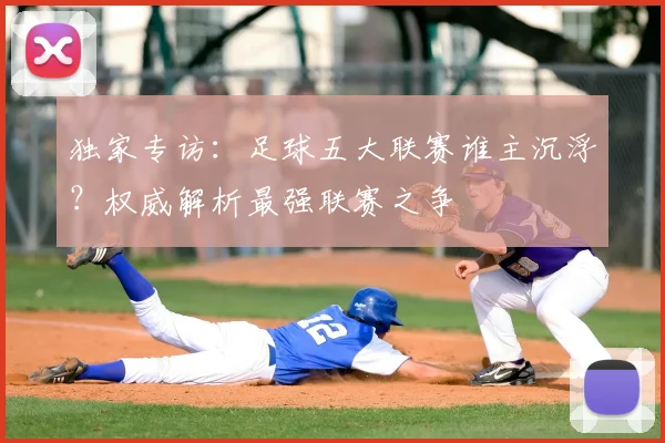 独家专访:足球五大联赛谁主沉浮?权威解析最强联赛之争