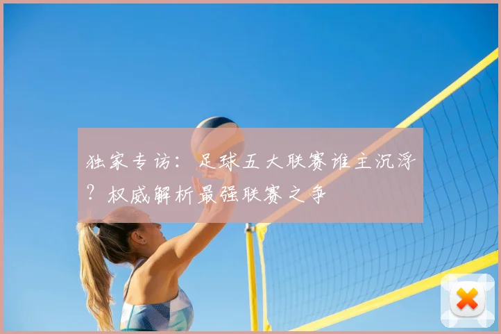 独家专访:足球五大联赛谁主沉浮?权威解析最强联赛之争