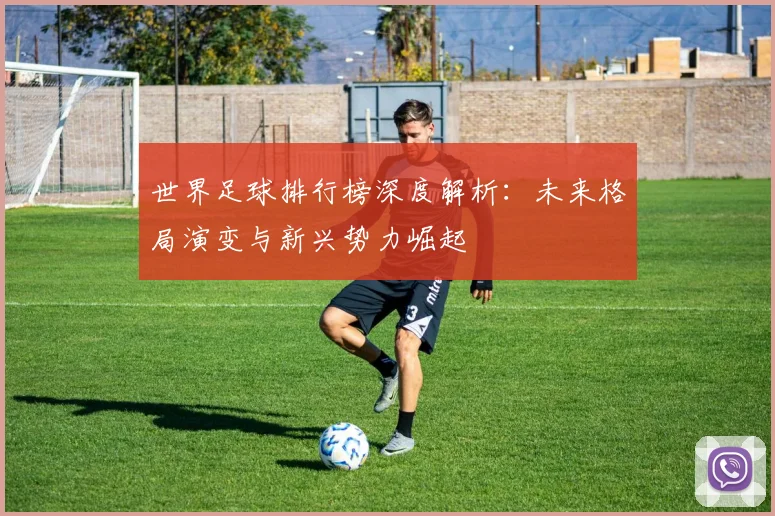 世界足球排行榜深度解析:未来格局演变与新兴势力崛起