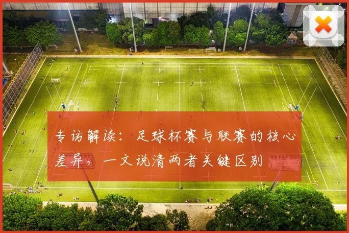 专访解读:足球杯赛与联赛的核心差异,一文说清两者关键区别