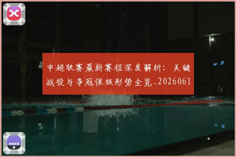 中超联赛最新赛程深度解析:关键战役与争冠保级形势全览_20260611141633