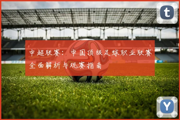 中超联赛:中国顶级足球职业联赛全面解析与观赛指南