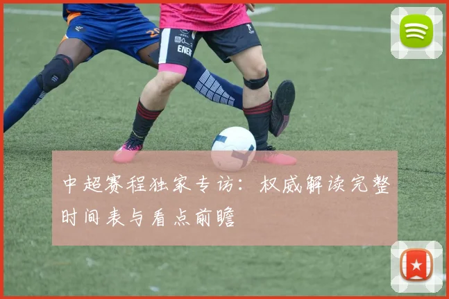 中超赛程独家专访:权威解读完整时间表与看点前瞻