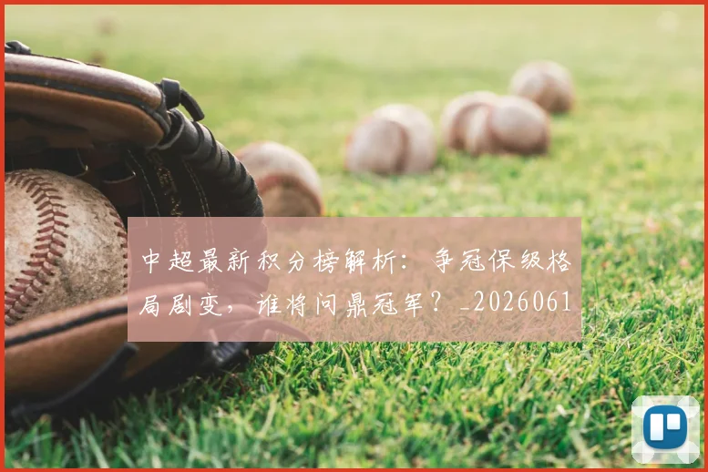 中超最新积分榜解析:争冠保级格局剧变,谁将问鼎冠军?_20260610190415