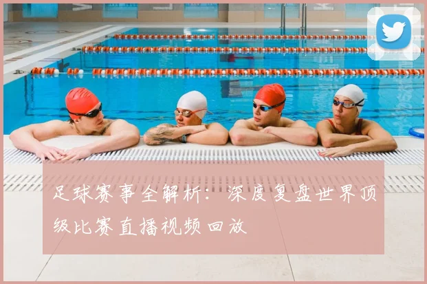 足球赛事全解析:深度复盘世界顶级比赛直播视频回放