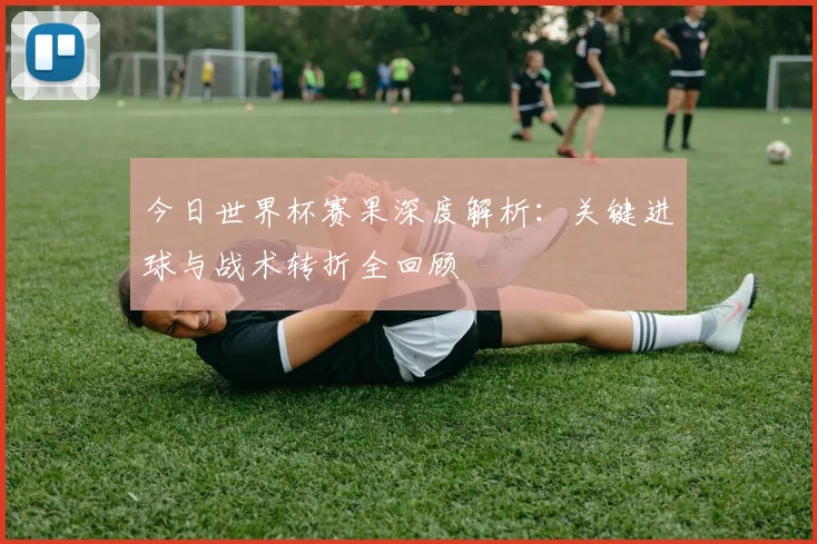 今日世界杯赛果深度解析：关键进球与战术转折全回顾