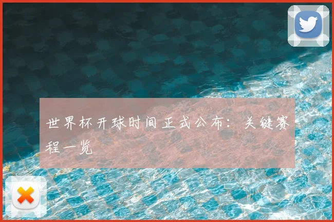 世界杯开球时间正式公布：关键赛程一览