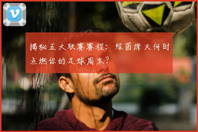 揭秘五大联赛赛程:绿茵烽火何时点燃你的足球周末?