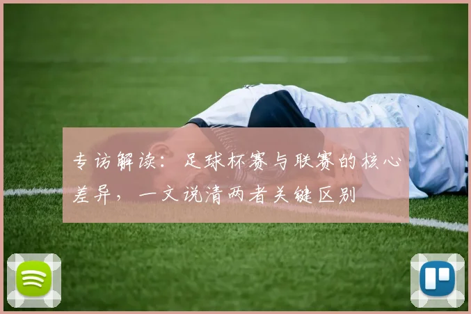 专访解读:足球杯赛与联赛的核心差异,一文说清两者关键区别