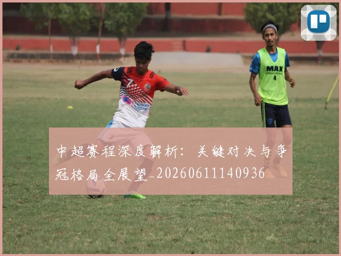 中超赛程深度解析:关键对决与争冠格局全展望_20260611140936