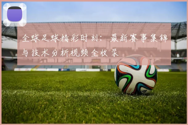 全球足球精彩时刻：最新赛事集锦与技术分析视频全收录