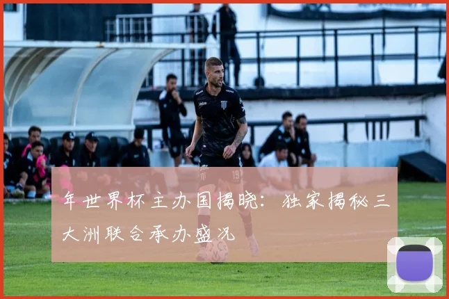 年世界杯主办国揭晓：独家揭秘三大洲联合承办盛况