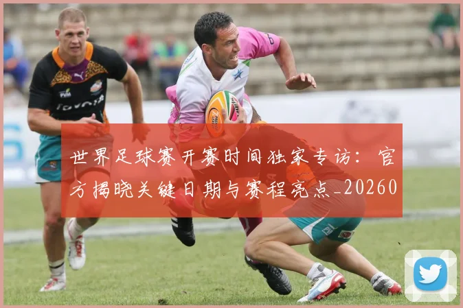世界足球赛开赛时间独家专访:官方揭晓关键日期与赛程亮点_20260610190223