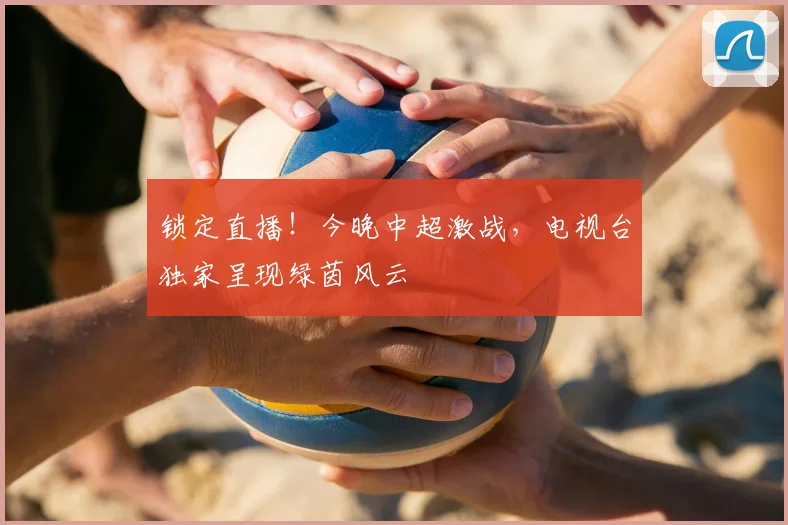 锁定直播!今晚中超激战,电视台独家呈现绿茵风云