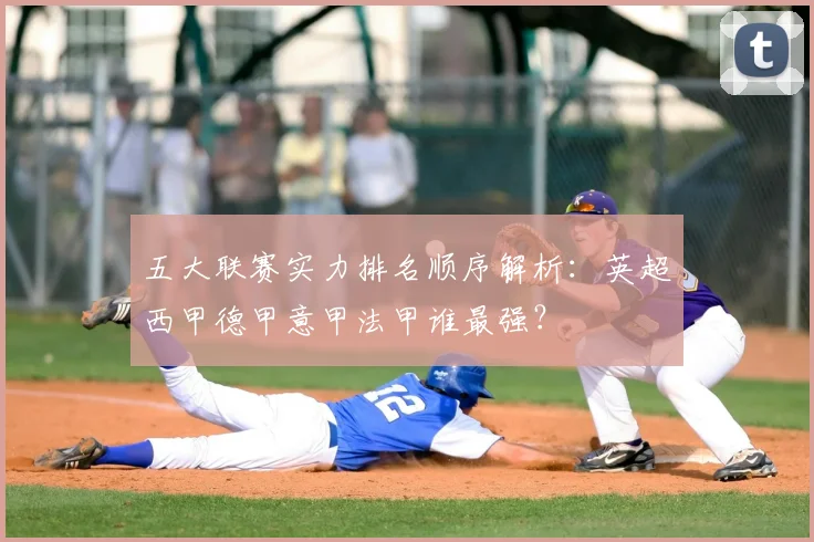 五大联赛实力排名顺序解析：英超西甲德甲意甲法甲谁最强？