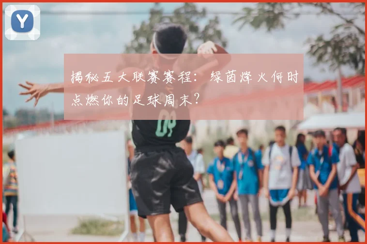 揭秘五大联赛赛程：绿茵烽火何时点燃你的足球周末？