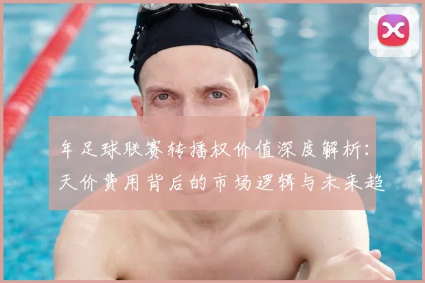年足球联赛转播权价值深度解析:天价费用背后的市场逻辑与未来趋势