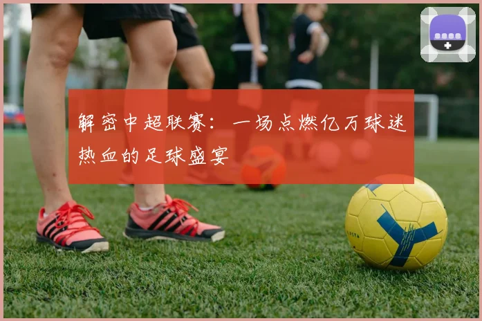 解密中超联赛:一场点燃亿万球迷热血的足球盛宴