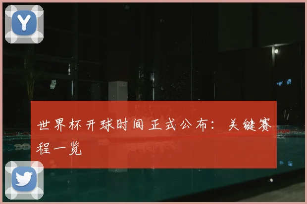 世界杯开球时间正式公布:关键赛程一览