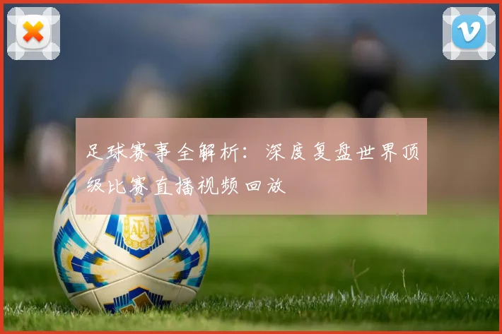 足球赛事全解析:深度复盘世界顶级比赛直播视频回放