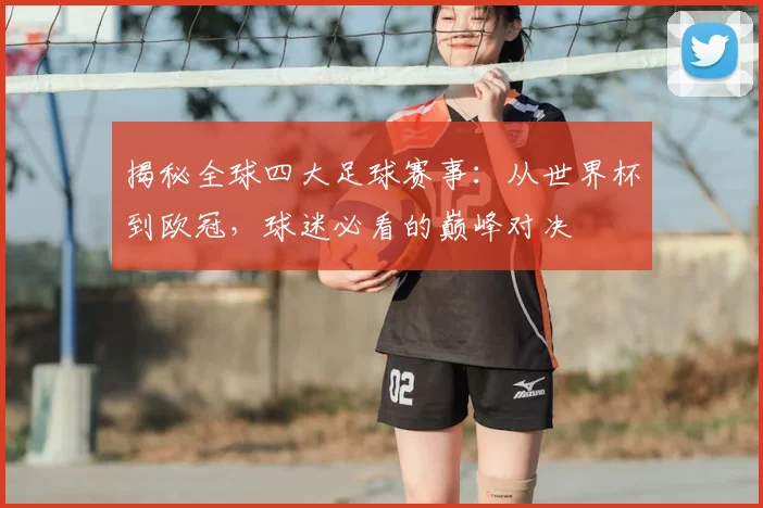 揭秘全球四大足球赛事:从世界杯到欧冠,球迷必看的巅峰对决