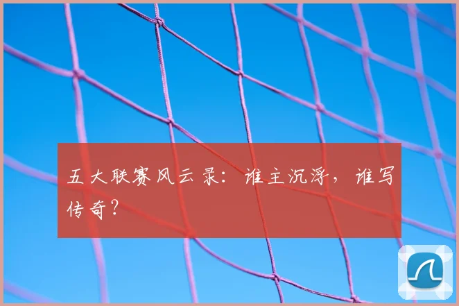 五大联赛风云录：谁主沉浮，谁写传奇？