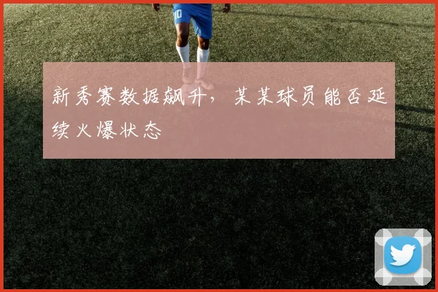 新秀赛数据飙升，某某球员能否延续火爆状态