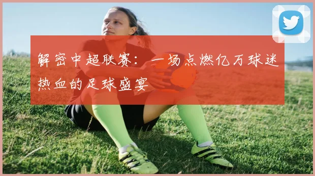 解密中超联赛:一场点燃亿万球迷热血的足球盛宴