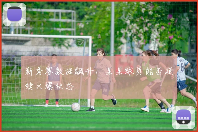新秀赛数据飙升,某某球员能否延续火爆状态
