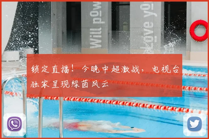 锁定直播!今晚中超激战,电视台独家呈现绿茵风云