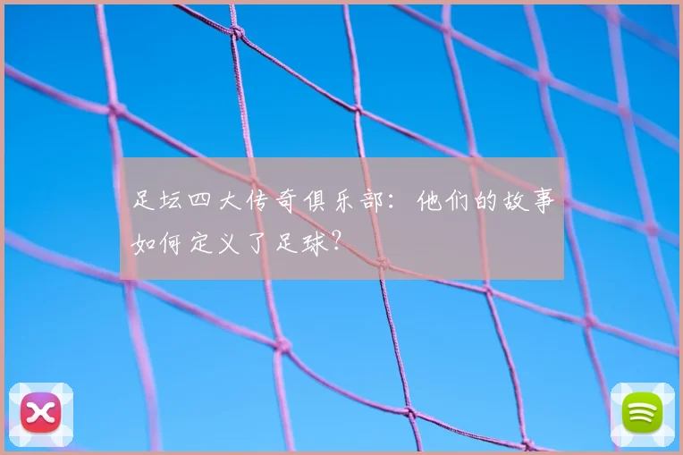 足坛四大传奇俱乐部:他们的故事如何定义了足球?