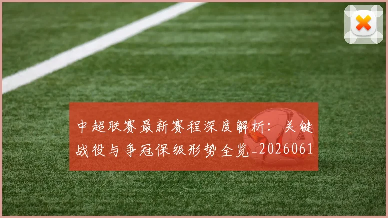 中超联赛最新赛程深度解析：关键战役与争冠保级形势全览_20260611141633